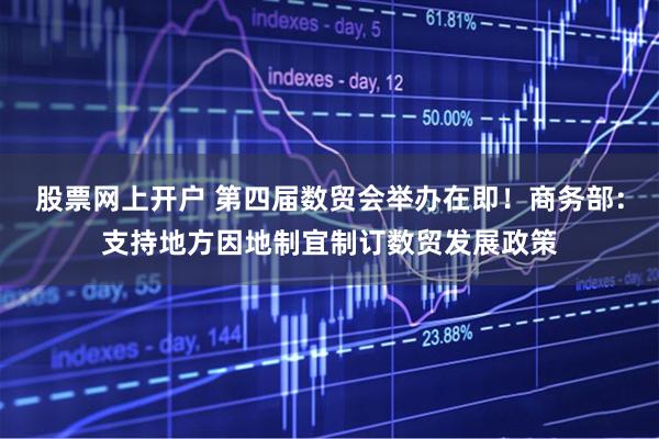 股票网上开户 第四届数贸会举办在即！商务部：支持地方因地制宜制订数贸发展政策