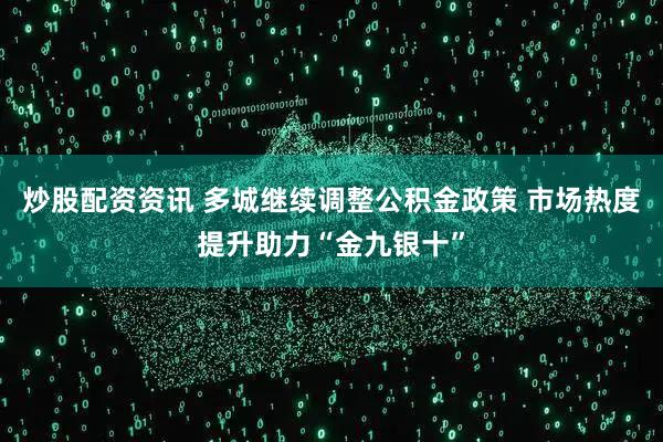 炒股配资资讯 多城继续调整公积金政策 市场热度提升助力“金九银十”