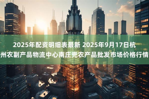 2025年配资明细表最新 2025年9月17日杭州农副产品物流中心南庄兜农产品批发市场价格行情